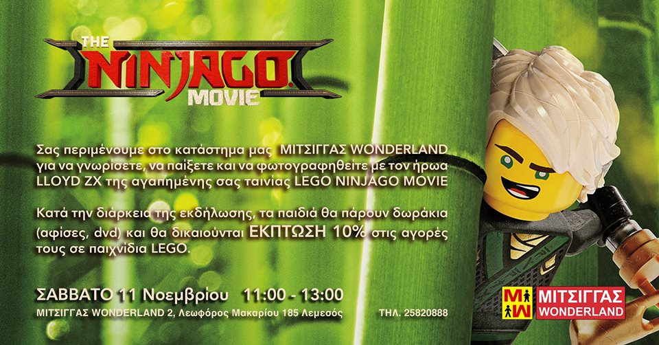 We welcome you to our store MITSINGAS WONDERLAND to meet, play and get photographed with the LEGO NINJAGO MOVIE heroe LLOYD ZX.   During the event the children will get gifts (posters,dvd) and  10% DI